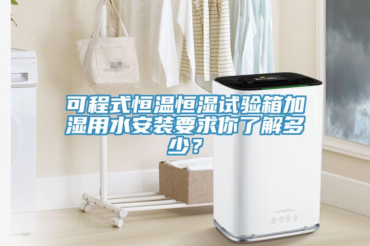可程式恒溫恒濕試驗箱加濕用水安裝要求你了解多少？