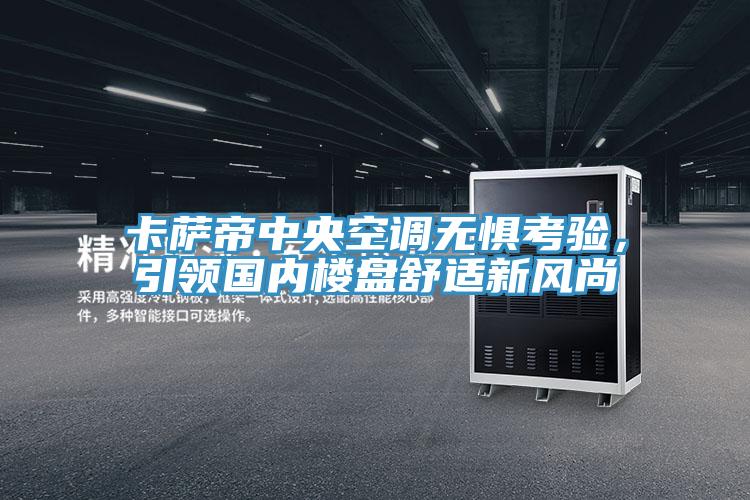 卡薩帝中央空調無懼考驗，引領國內樓盤舒適新風尚