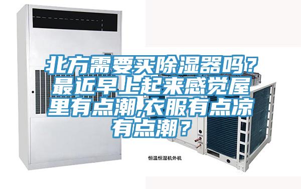 北方需要買除濕器嗎？最近早上起來感覺屋裏有點潮,衣服有點涼有點潮？