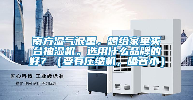南方濕氣很重，想給家裏買台抽濕機。選用什麽品牌的好？（要有壓縮機，噪音小）