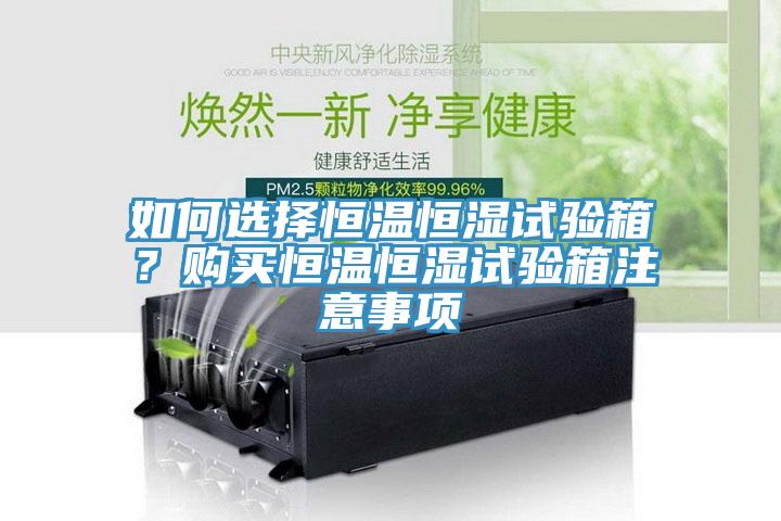 如何選擇恒溫恒濕試驗箱？購買恒溫恒濕試驗箱注意事項
