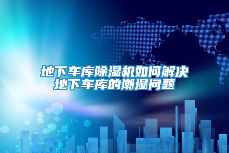 地下車庫草莓视频污污污污如何解決地下車庫的潮濕問題