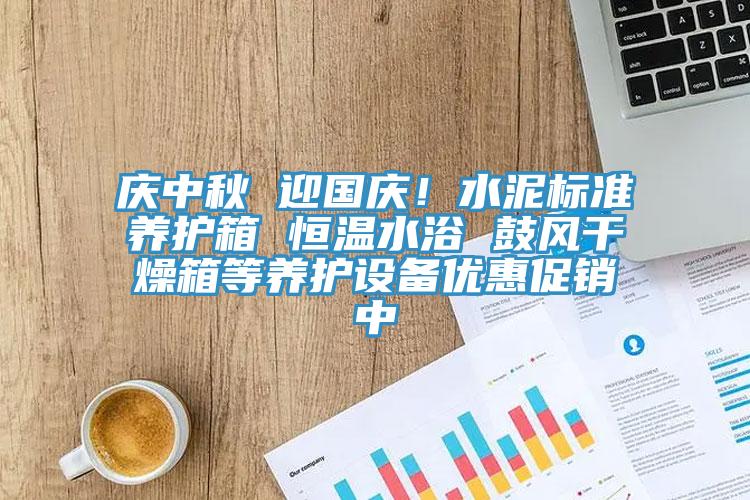 慶中秋 迎國慶！水泥標準養護箱 恒溫水浴 鼓風幹燥箱等養護設備優惠促銷中