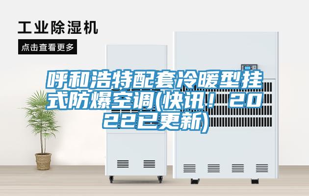 呼和浩特配套冷暖型掛式防爆空調(快訊！2022已更新)