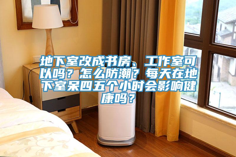地下室改成書房、工作室可以嗎？怎麽防潮？每天在地下室呆四五個小時會影響健康嗎？