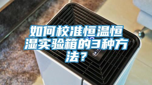 如何校準恒溫恒濕實驗箱的3種方法？