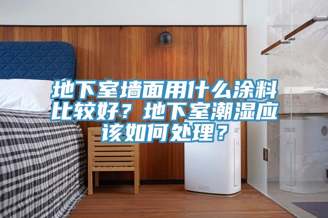 地下室牆麵用什麽塗料比較好？地下室潮濕應該如何處理？