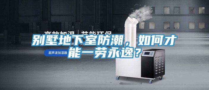 別墅地下室防潮，如何才能一勞永逸？