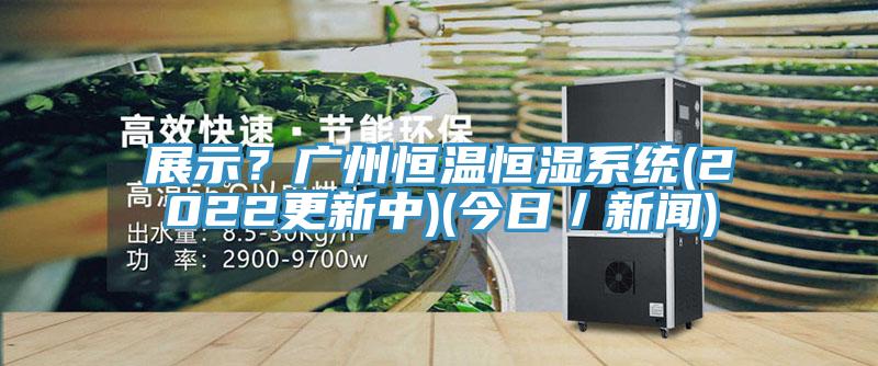 展示？廣州恒溫恒濕係統(2022更新中)(今日／新聞)
