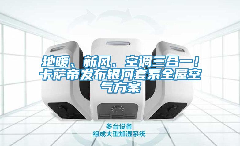 地暖、新風、空調三合一！卡薩帝發布銀河套係全屋空氣方案