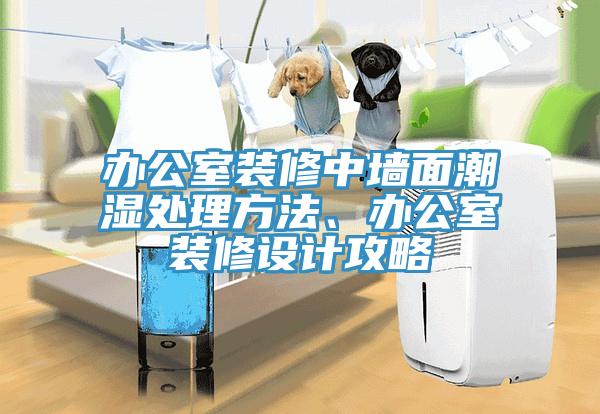 辦公室裝修中牆麵潮濕處理方法、辦公室裝修設計攻略