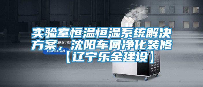 實驗室恒溫恒濕係統解決方案，沈陽車間淨化裝修【遼寧樂金建設】