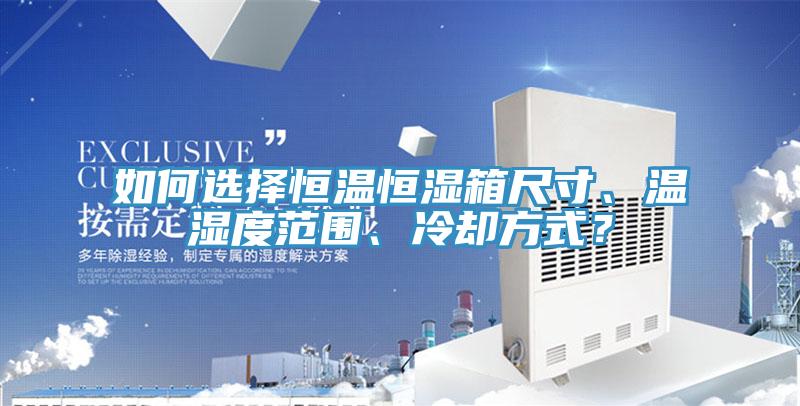 如何選擇恒溫恒濕箱尺寸、溫濕度範圍、冷卻方式？