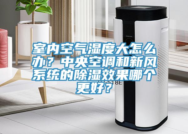 室內空氣濕度大怎麽辦？中央空調和新風係統的除濕效果哪個更好？