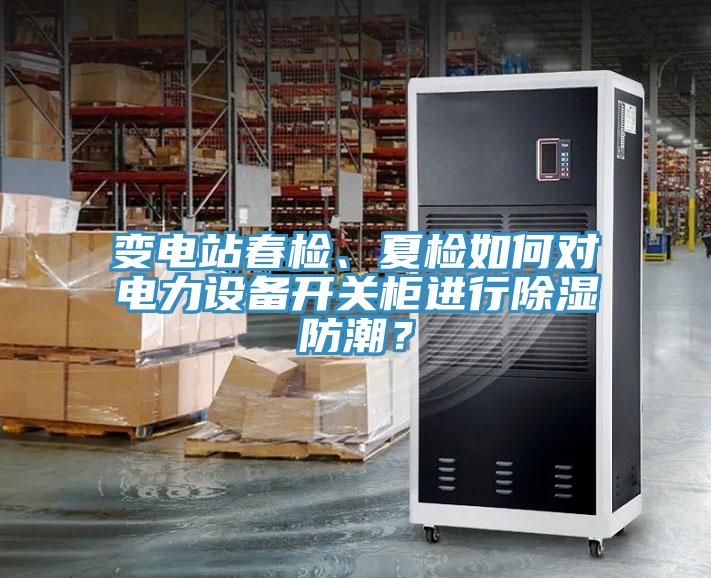 變電站春檢、夏檢如何對電力設備開關櫃進行除濕防潮？