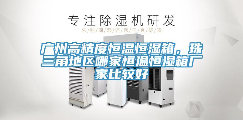 廣州高精度恒溫恒濕箱，珠三角地區哪家恒溫恒濕箱廠家比較好