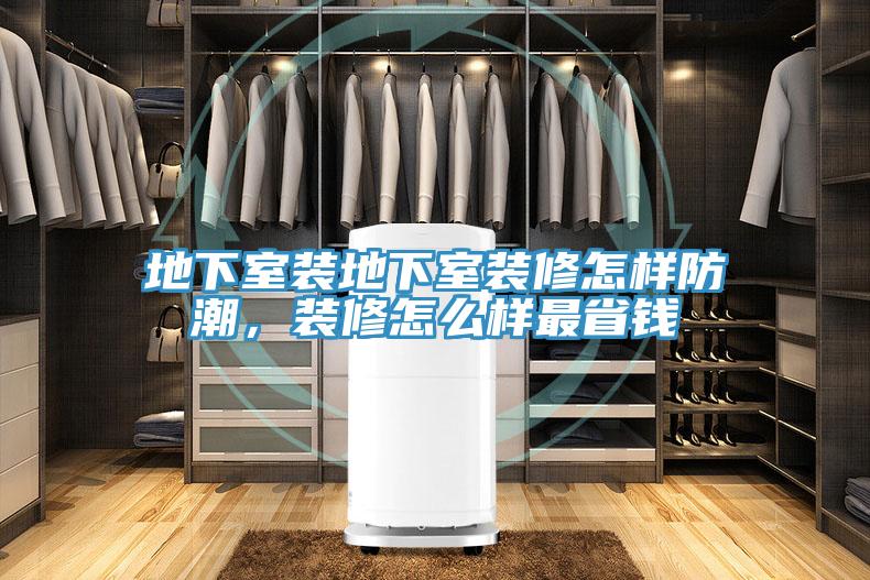 地下室裝地下室裝修怎樣防潮，裝修怎麽樣最省錢