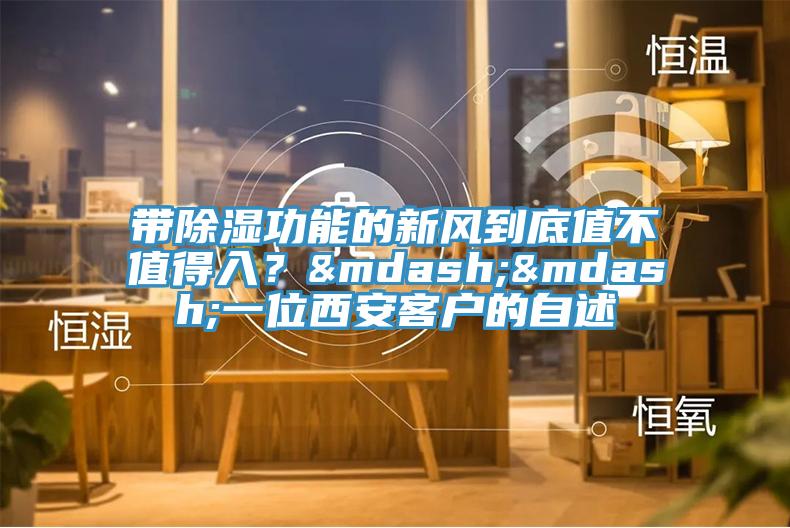 帶除濕功能的新風到底值不值得入？——一位西安客戶的自述