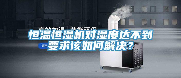 恒溫恒濕機對濕度達不到要求該如何解決？