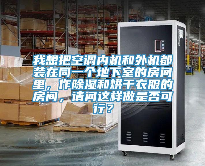 我想把空調內機和外機都裝在同一個地下室的房間裏，作除濕和烘幹衣服的房間，請問這樣做是否可行？