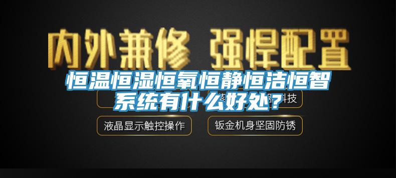 恒溫恒濕恒氧恒靜恒潔恒智係統有什麽好處？