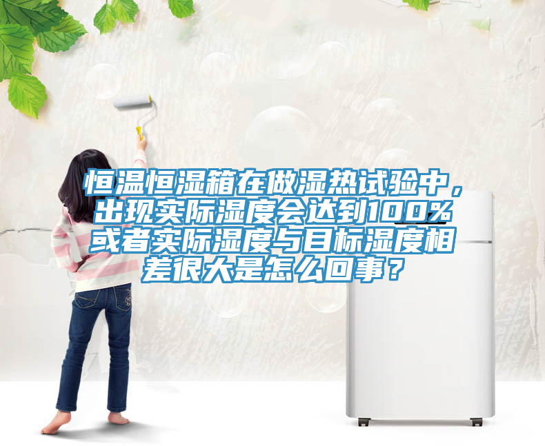 恒溫恒濕箱在做濕熱試驗中，出現實際濕度會達到100%或者實際濕度與目標濕度相差很大是怎麽回事？