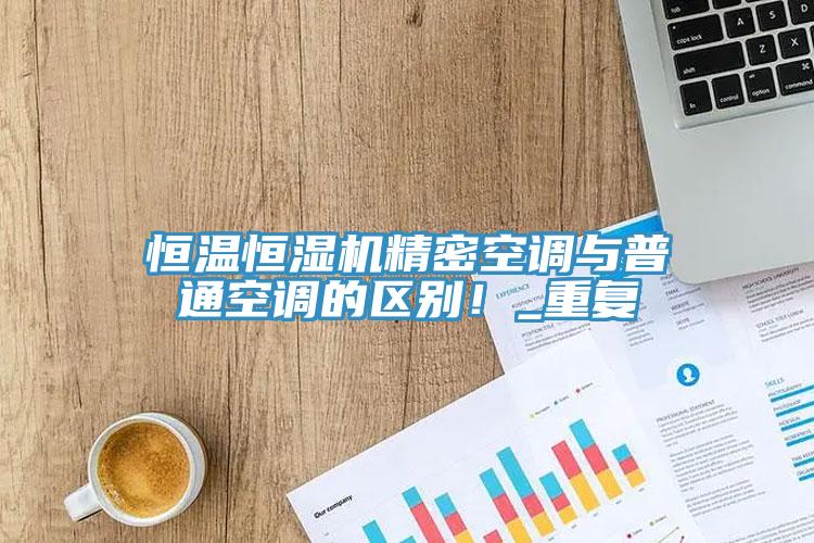 恒溫恒濕機精密空調與普通空調的區別！_重複