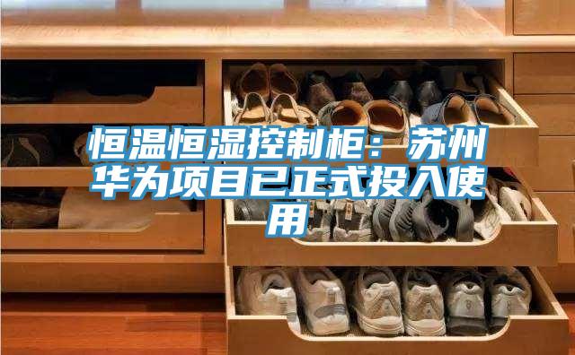 恒溫恒濕控製櫃：蘇州華為項目已正式投入使用