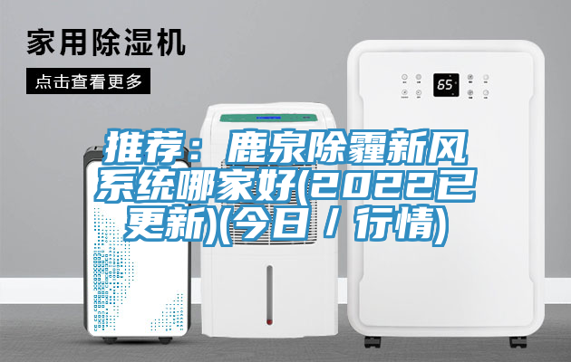 推薦：鹿泉除霾新風係統哪家好(2022已更新)(今日／行情)