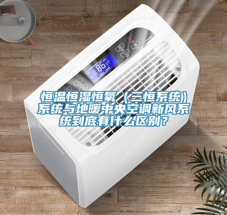 恒溫恒濕恒氧（三恒係統）係統與地暖中央空調新風係統到底有什麽區別？