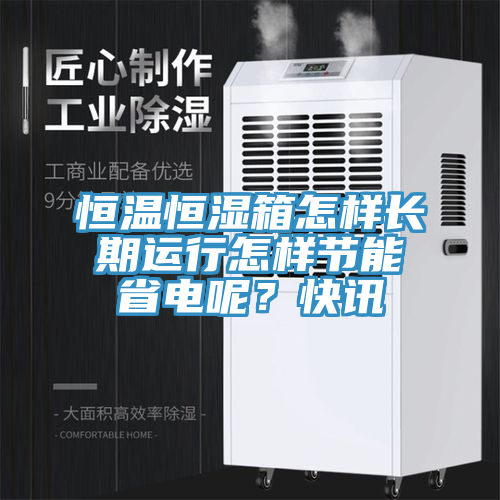 恒溫恒濕箱怎樣長期運行怎樣節能省電呢？快訊