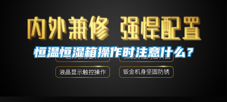 恒溫恒濕箱操作時注意什麽？