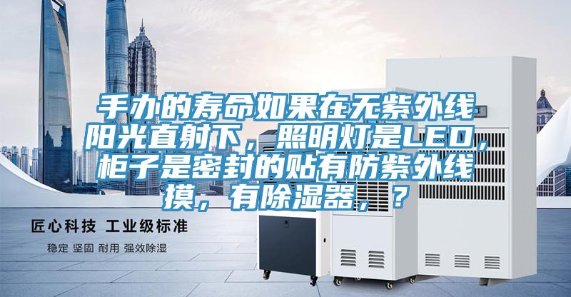 手辦的壽命如果在無紫外線陽光直射下，照明燈是LED，櫃子是密封的貼有防紫外線摸，有除濕器，？