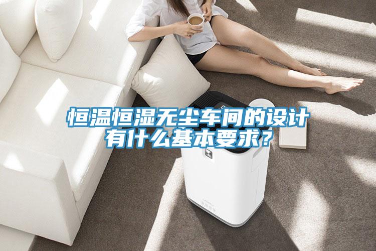 恒溫恒濕無塵車間的設計有什麽基本要求？
