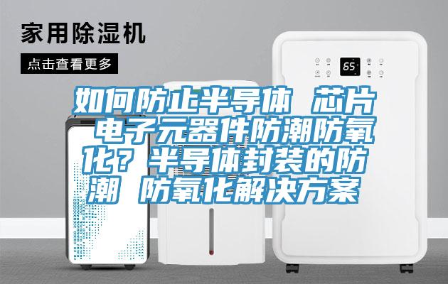 如何防止半導體 芯片 電子元器件防潮防氧化？半導體封裝的防潮 防氧化解決方案