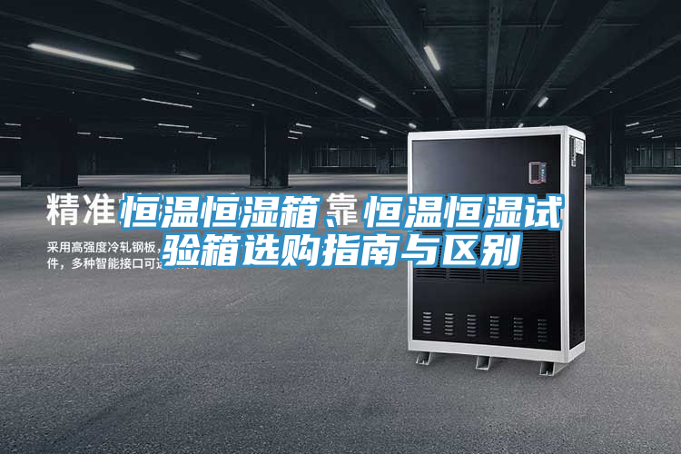 恒溫恒濕箱、恒溫恒濕試驗箱選購指南與區別