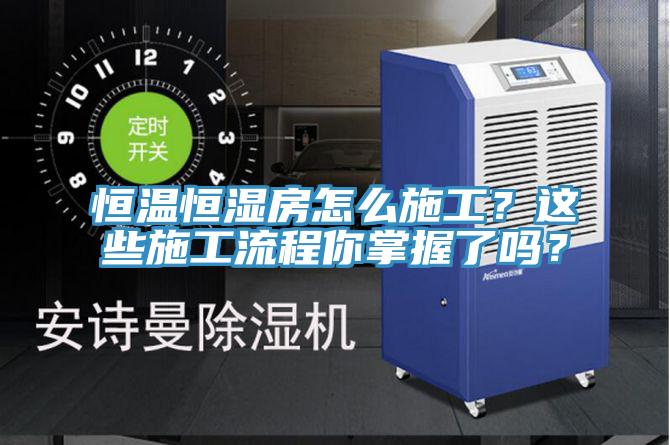 恒溫恒濕房怎麽施工？這些施工流程你掌握了嗎？