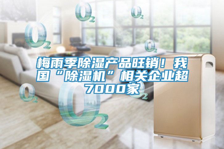 梅雨季除濕產品旺銷！我國“草莓视频污污污污”相關企業超7000家