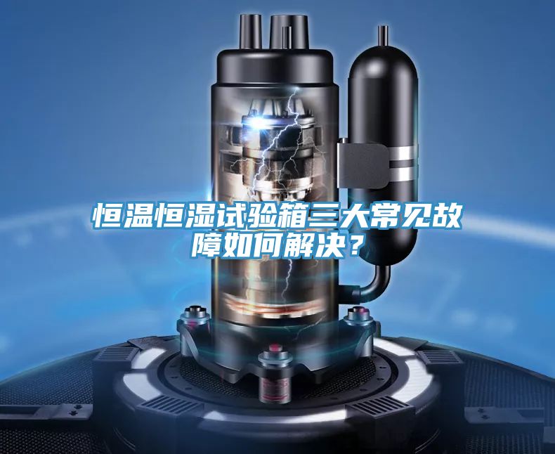 恒溫恒濕試驗箱三大常見故障如何解決？
