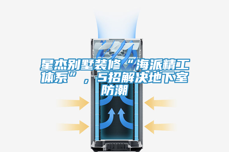 星傑別墅裝修“海派精工體係”，5招解決地下室防潮