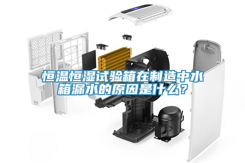 恒溫恒濕試驗箱在製造中水箱漏水的原因是什麽？