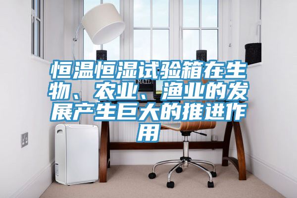恒溫恒濕試驗箱在生物、農業、漁業的發展產生巨大的推進作用