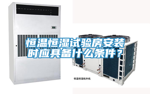 恒溫恒濕試驗房安裝時應具備什麽條件？