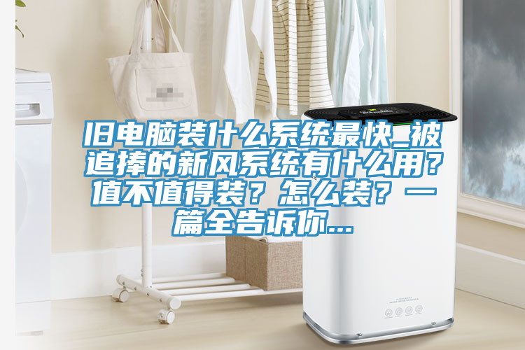 舊電腦裝什麽係統最快_被追捧的新風係統有什麽用？值不值得裝？怎麽裝？一篇全告訴你...