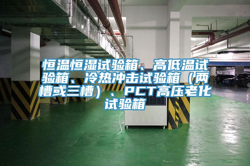 恒溫恒濕試驗箱、高低溫試驗箱、冷熱衝擊試驗箱（兩槽或三槽）、PCT高壓老化試驗箱