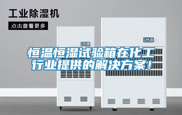 恒溫恒濕試驗箱在化工行業提供的解決方案！