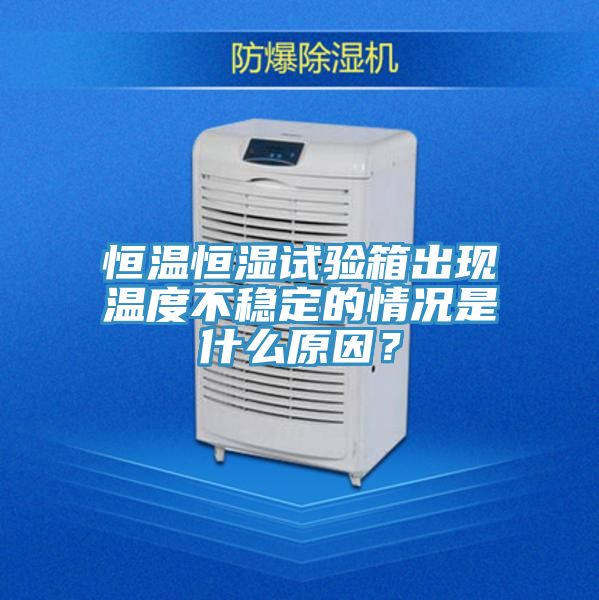 恒溫恒濕試驗箱出現溫度不穩定的情況是什麽原因？