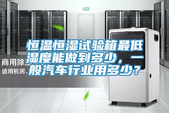 恒溫恒濕試驗箱最低濕度能做到多少，一般汽車行業用多少？