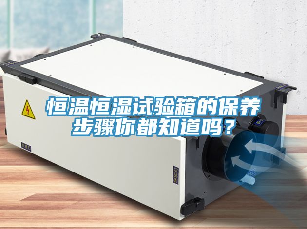 恒溫恒濕試驗箱的保養步驟你都知道嗎？