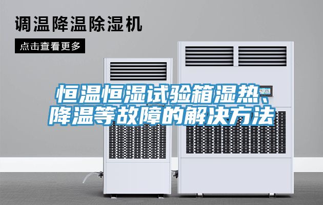 恒溫恒濕試驗箱濕熱、降溫等故障的解決方法